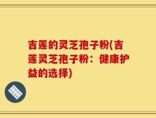 吉莲的灵芝孢子粉(吉莲灵芝孢子粉：健康护益的选择)