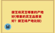 健芝缘灵芝哪里的产地好(哪里的灵芝品质更好？健芝缘产地比较)