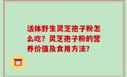 活体野生灵芝孢子粉怎么吃？灵芝孢子粉的营养价值及食用方法？