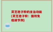 灵芝孢子粉的主治功能(灵芝孢子粉：强效免疫调节剂)