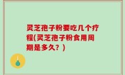 灵芝孢子粉要吃几个疗程(灵芝孢子粉食用周期是多久？)
