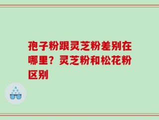 孢子粉跟灵芝粉差别在哪里？灵芝粉和松花粉区别