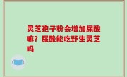 灵芝孢子粉会增加尿酸嘛？尿酸能吃野生灵芝吗