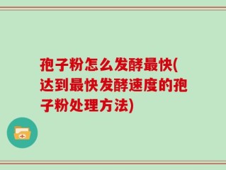 孢子粉怎么发酵最快(达到最快发酵速度的孢子粉处理方法)