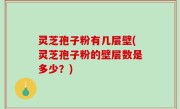 灵芝孢子粉有几层壁(灵芝孢子粉的壁层数是多少？)