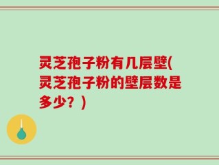 灵芝孢子粉有几层壁(灵芝孢子粉的壁层数是多少？)