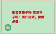 度灵芝孢子粉(灵芝孢子粉：提升功效，保健必备)