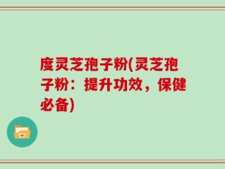 度灵芝孢子粉(灵芝孢子粉：提升功效，保健必备)