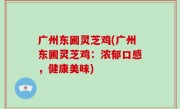 广州东圃灵芝鸡(广州东圃灵芝鸡：浓郁口感，健康美味)