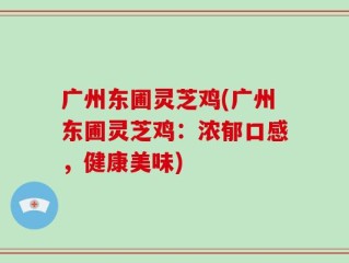 广州东圃灵芝鸡(广州东圃灵芝鸡：浓郁口感，健康美味)