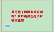 灵芝孢子粉哪家最好啊吃？长白山灵芝孢子粉哪家正宗