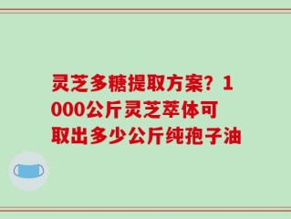 灵芝多糖提取方案？1000公斤灵芝萃体可取出多少公斤纯孢子油