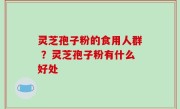 灵芝孢子粉的食用人群 ？灵芝孢子粉有什么好处