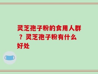 灵芝孢子粉的食用人群 ？灵芝孢子粉有什么好处