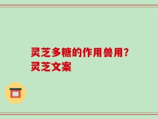 灵芝多糖的作用兽用？灵芝文案