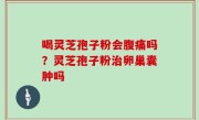 喝灵芝孢子粉会腹痛吗？灵芝孢子粉治卵巢囊肿吗