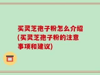 买灵芝孢子粉怎么介绍(买灵芝孢子粉的注意事项和建议)