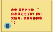 启泰 灵芝孢子粉_“启泰灵芝孢子粉：提升免疫力，增强身体健康”)