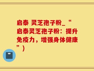 启泰 灵芝孢子粉_“启泰灵芝孢子粉：提升免疫力，增强身体健康”)