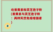 吃姜黄素和灵芝孢子粉(姜黄素与灵芝孢子粉：两种天然免疫增强者)