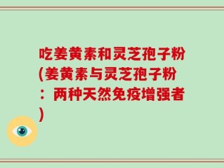 吃姜黄素和灵芝孢子粉(姜黄素与灵芝孢子粉：两种天然免疫增强者)