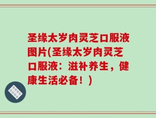 圣缘太岁肉灵芝口服液图片(圣缘太岁肉灵芝口服液：滋补养生，健康生活必备！)