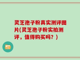 灵芝孢子粉真实测评图片(灵芝孢子粉实拍测评，值得购买吗？)