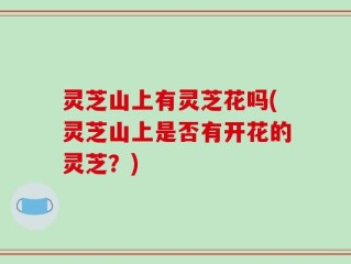 灵芝山上有灵芝花吗(灵芝山上是否有开花的灵芝？)
