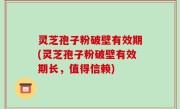 灵芝孢子粉破壁有效期(灵芝孢子粉破壁有效期长，值得信赖)