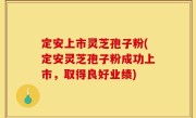 定安上市灵芝孢子粉(定安灵芝孢子粉成功上市，取得良好业绩)