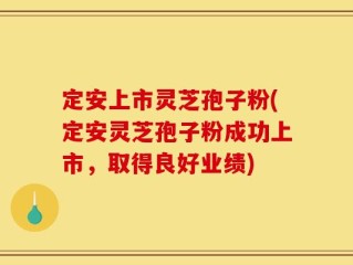定安上市灵芝孢子粉(定安灵芝孢子粉成功上市，取得良好业绩)