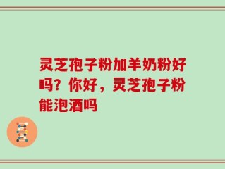 灵芝孢子粉加羊奶粉好吗？你好，灵芝孢子粉能泡酒吗