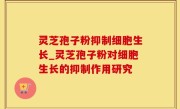 灵芝孢子粉抑制细胞生长_灵芝孢子粉对细胞生长的抑制作用研究