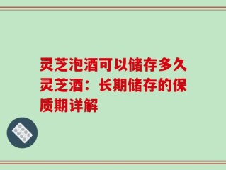 灵芝泡酒可以储存多久灵芝酒：长期储存的保质期详解