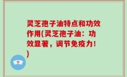 灵芝孢子油特点和功效作用(灵芝孢子油：功效显著，调节免疫力！)