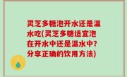 灵芝多糖泡开水还是温水吃(灵芝多糖适宜泡在开水中还是温水中？分享正确的饮用方法)