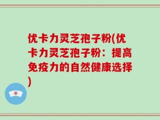 优卡力灵芝孢子粉(优卡力灵芝孢子粉：提高免疫力的自然健康选择)