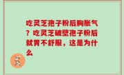 吃灵芝孢子粉后胸胀气？吃灵芝破壁孢子粉后就胃不舒服，这是为什么