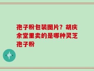 孢子粉包装图片？胡庆余堂里卖的是哪种灵芝孢子粉