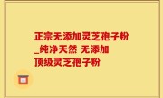 正宗无添加灵芝孢子粉_纯净天然 无添加 顶级灵芝孢子粉