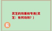 灵芝的效果和专用(灵芝：有何功效？)