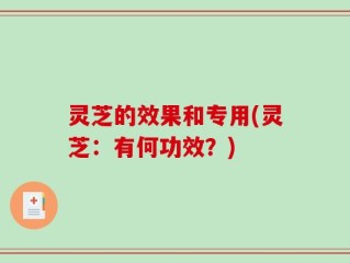 灵芝的效果和专用(灵芝：有何功效？)