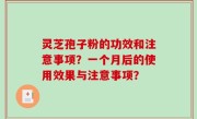 灵芝孢子粉的功效和注意事项？一个月后的使用效果与注意事项？