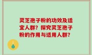 灵芝孢子粉的功效及适宜人群？探究灵芝孢子粉的作用与适用人群？