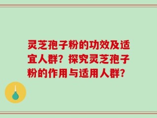 灵芝孢子粉的功效及适宜人群？探究灵芝孢子粉的作用与适用人群？