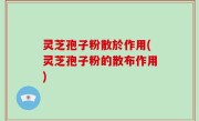 灵芝孢子粉散於作用(灵芝孢子粉的散布作用)