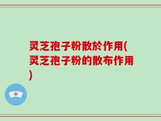 灵芝孢子粉散於作用(灵芝孢子粉的散布作用)
