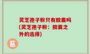灵芝孢子粉只有胶囊吗(灵芝孢子粉：胶囊之外的选择)