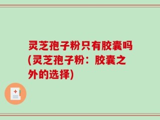 灵芝孢子粉只有胶囊吗(灵芝孢子粉：胶囊之外的选择)