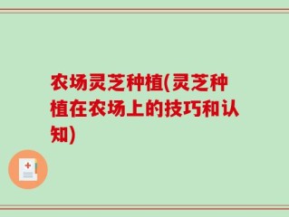 农场灵芝种植(灵芝种植在农场上的技巧和认知)